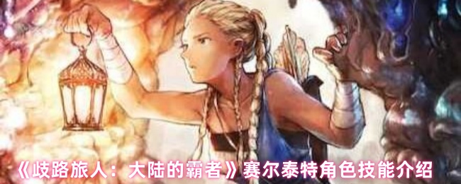 你了解赛尔泰特在〈歧路旅人：大陆的霸者〉中的技能吗？揭秘手游攻略必备技巧！