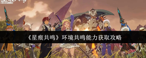 手游攻略：星痕共鸣环境能力获取秘籍——迅速提升游戏体验与战力！