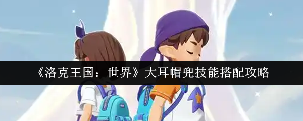 大耳帽兜技能如何搭配才能取胜？洛克王国：世界手游攻略揭秘！