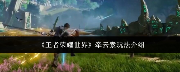 王者荣耀世界:牵云索技巧揭秘,为何让玩家欲罢不能? 王者荣耀世界:牵云索技巧揭秘,为何让玩家欲罢不能?