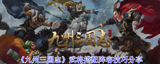 如何高效搭配九州三国志武将阵容？十大技巧帮你轻松制胜！