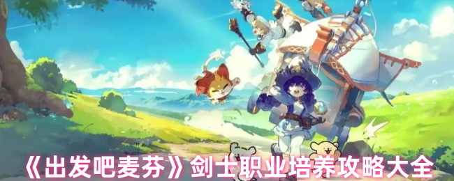 你是否想成为顶尖剑士？详细攻略教你培养出发吧麦芬的剑士职业