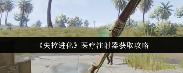 失控进化手游攻略：如何高效获取医疗注射器？