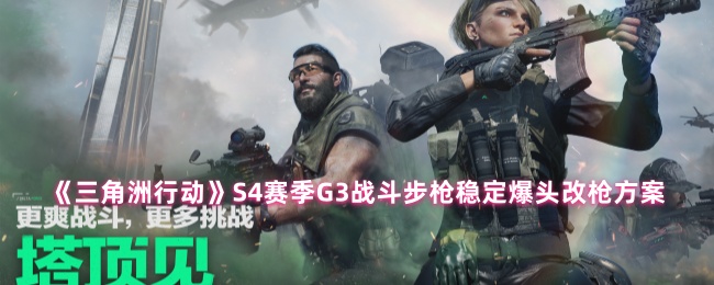 三角洲行动S4赛季：如何用G3战斗步枪实现精准爆头？最佳改枪方案解读