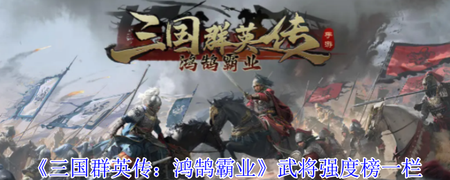 三国群英传：鸿鹄霸业武将强度榜揭秘：谁是隐藏的战场霸主？