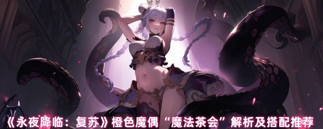 揭秘！魔法茶会橙色魔偶在永夜降临：复苏中的最强搭配策略