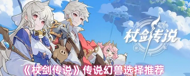 杖剑传说:顶级幻兽推荐,哪个能助你称霸游戏? 杖剑传说:顶级幻兽推荐,哪个能助你称霸游戏?