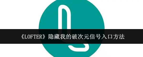 你知道如何找到LOFTER中的破次元信号入口吗？探索隐藏技巧就在这里！