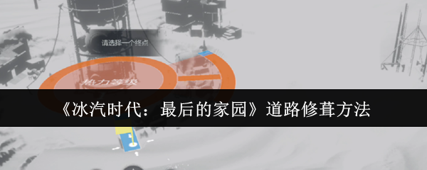 如何在冰汽时代:最后的家园中高效修葺道路?掌握这些关键技巧! 如何在冰汽时代:最后的家园中高效修葺道路?掌握这些关键技巧!
