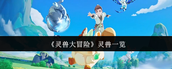 灵兽大冒险灵兽全揭秘:你了解所有灵兽的技能与特点吗? 灵兽大冒险灵兽全揭秘:你了解所有灵兽的技能与特点吗?