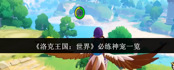 洛克王国:世界必练神宠攻略 | 如何快速掌握核心技巧? 洛克王国:世界必练神宠攻略 | 如何快速掌握核心技巧?