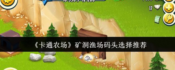 解锁卡通农场神秘矿洞渔场!最佳码头选择技巧揭秘,助你快速升级! 解锁卡通农场神秘矿洞渔场!最佳码头选择技巧揭秘,助你快速升级!
