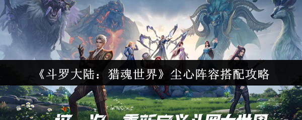 斗罗大陆：猎魂世界尘心最佳阵容搭配攻略：高效解决方案详解
