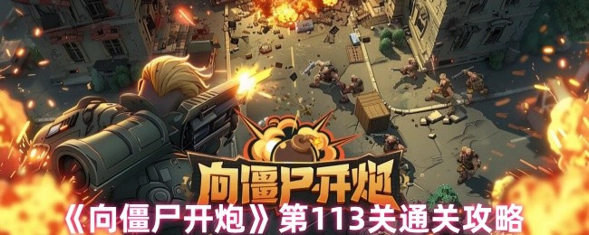 手游攻略:高效通关向僵尸开炮第113关的秘诀 手游攻略:高效通关向僵尸开炮第113关的秘诀