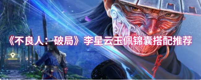 高效提升战力：不良人：破局李星云最佳玉佩锦囊搭配指南，助你轻松称霸
