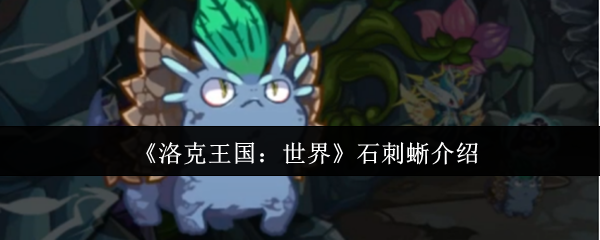 揭秘洛克王国:世界中石刺蜥的秘密!探索其技能和战略价值 揭秘洛克王国:世界中石刺蜥的秘密!探索其技能和战略价值
