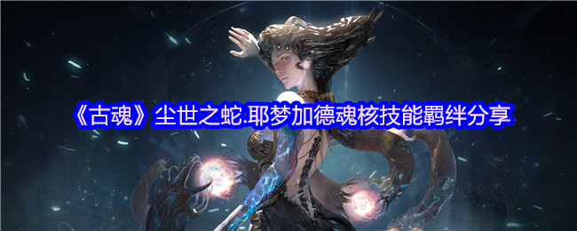 揭秘古魂尘世之蛇:耶梦加德魂核隐藏技能与羁绊,你不知道的强大搭配! 揭秘古魂尘世之蛇:耶梦加德魂核隐藏技能与羁绊,你不知道的强大搭配!