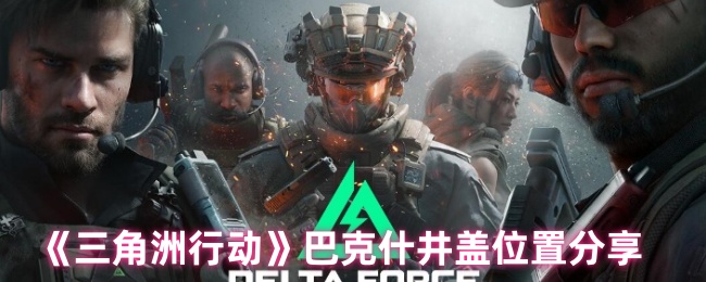 你知道三角洲行动中巴克什井盖在哪里吗?快来看看详细攻略! 你知道三角洲行动中巴克什井盖在哪里吗?快来看看详细攻略!
