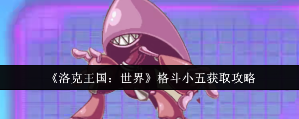如何快速获取格斗小五?洛克王国:世界手游攻略详解! 如何快速获取格斗小五?洛克王国:世界手游攻略详解!