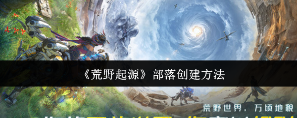 如何有效创建荒野起源部落?获得你游戏中的制胜秘诀! 如何有效创建荒野起源部落?获得你游戏中的制胜秘诀!