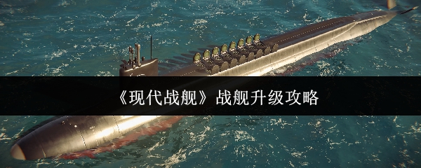 如何有效升级战舰?——现代战舰手游攻略指南 如何有效升级战舰?——现代战舰手游攻略指南