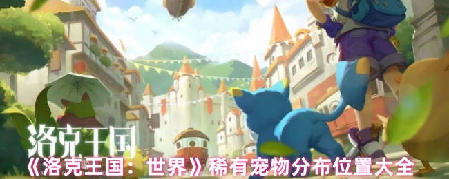 洛克王国：世界稀有宠物全攻略 | 掌握最佳分布地点，轻松捕获稀有伙伴！