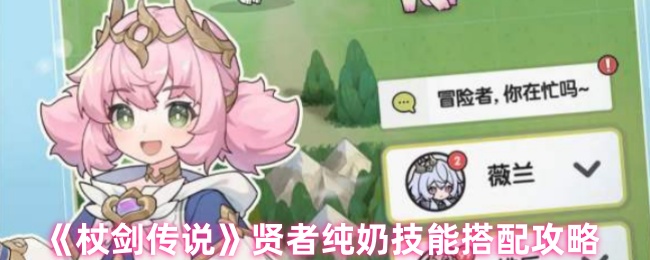 如何完美搭配杖剑传说贤者纯奶技能,助力你的团队制霸战场? 如何完美搭配杖剑传说贤者纯奶技能,助力你的团队制霸战场?