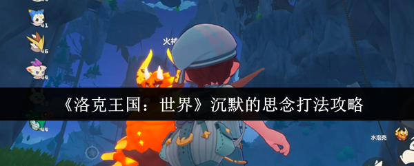 解密洛克王国:世界沉默的思念,高手打法攻略大曝光! 解密洛克王国:世界沉默的思念,高手打法攻略大曝光!