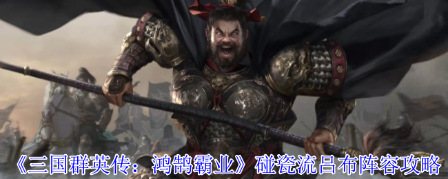 如何打造无敌吕布阵容？三国群英传：鸿鹄霸业碰瓷流必胜攻略揭秘