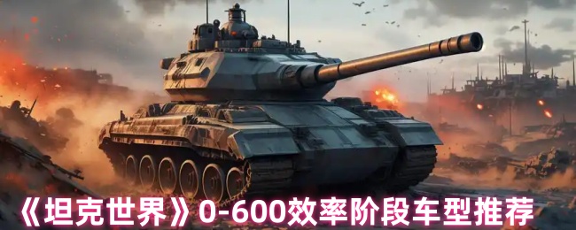 全面提升！坦克世界0-600效率阶段车型推荐，助你快速晋级