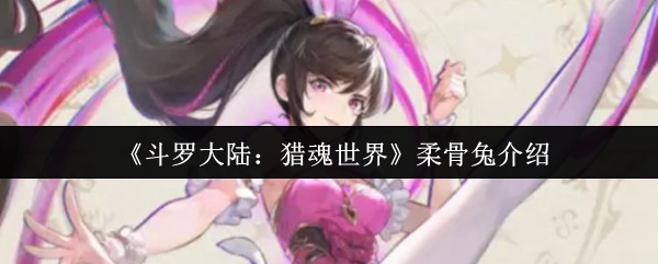 如何在斗罗大陆：猎魂世界中完美运用柔骨兔？实用攻略与技巧揭秘！