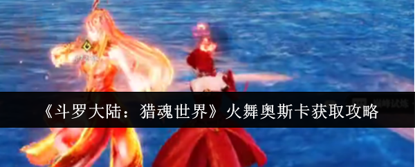 斗罗大陆：猎魂世界火舞与奥斯卡的神秘获取攻略，如何轻松获得？