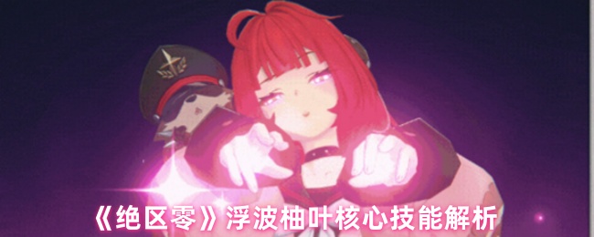 绝区零浮波柚叶技能高手指南：提升游戏水平的实用攻略