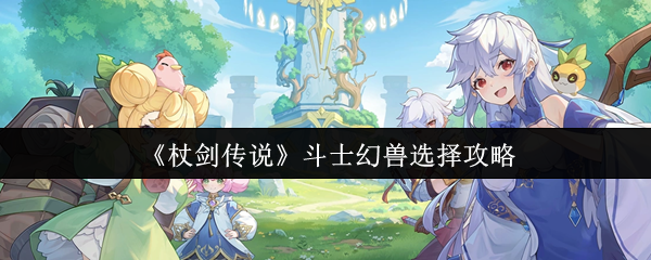 斗士幻兽如何选择？杖剑传说专家攻略揭秘！