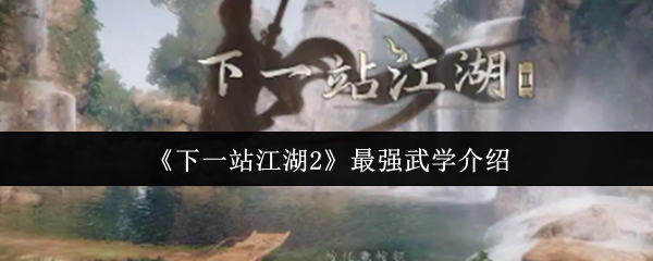 揭秘下一站江湖2：哪种武学称霸江湖？
