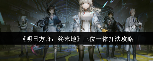 明日方舟：终末地三位一体打法攻略，你真的掌握了吗？