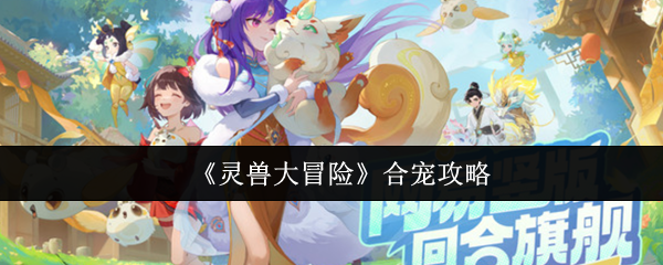 如何合宠？揭秘灵兽大冒险最强合成技巧！