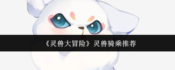 灵兽骑乘推荐：如何选择最适合你的坐骑？