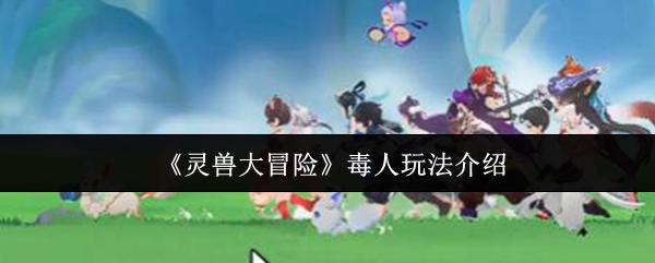 如何在灵兽大冒险中成为毒人高手？全面玩法攻略解析！