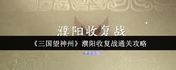 三国望神州濮阳收复战攻略：轻松通关秘籍，快速提升游戏技巧