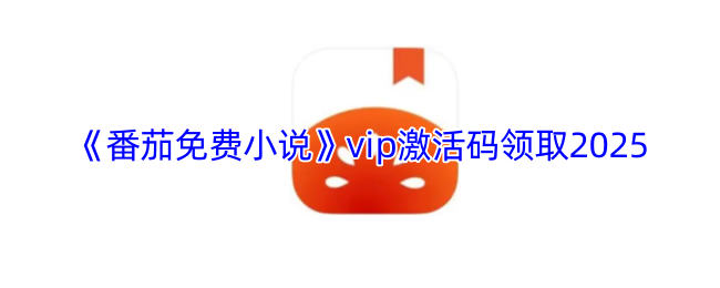 如何领取2025番茄免费小说VIP激活码？攻略揭秘！