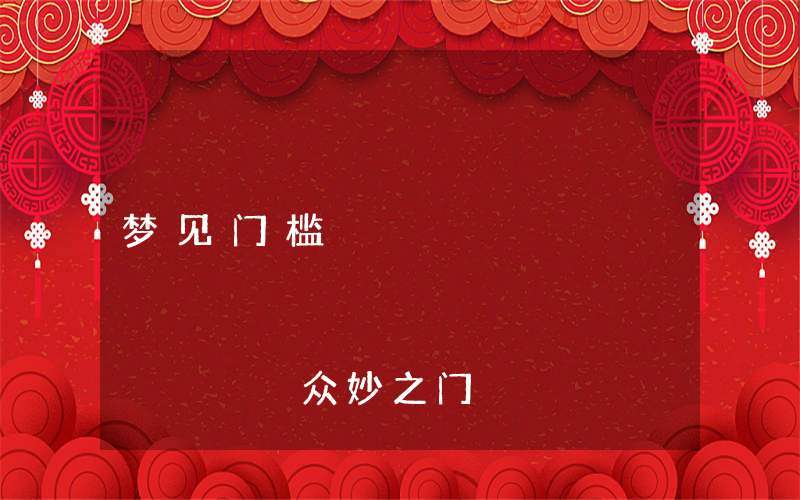 梦见门槛预示着哪些? 解读真实意义及心理影响 梦见门槛预示着哪些? 解读真实意义及心理影响