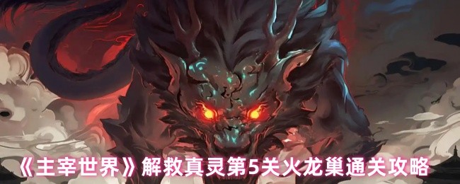 解救真灵第5关：掌握火龙巢通关攻略，轻松得胜