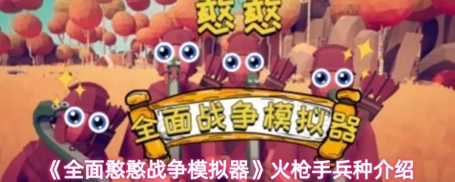 全面憨憨战争模拟器火枪手兵种解析:你知道如何最大化发挥他们的威力吗? 全面憨憨战争模拟器火枪手兵种解析:你知道如何最大化发挥他们的威力吗?