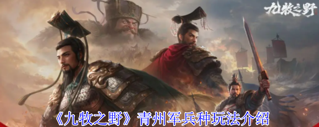 青州军兵种揭秘:<九牧之野>中的制胜秘籍是什么? 青州军兵种揭秘:<九牧之野>中的制胜秘籍是什么?