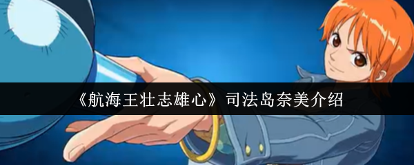 手游攻略 | 司法岛奈美详解：实用技巧助你轻松制霸航海王壮志雄心