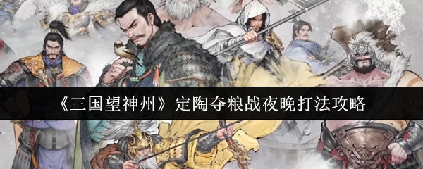 三国望神州定陶夺粮战夜间攻略：高效通关技巧与关键策略