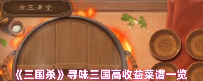 揭秘三国杀寻味三国:高收益菜谱背后的秘密,你知道吗? 揭秘三国杀寻味三国:高收益菜谱背后的秘密,你知道吗?