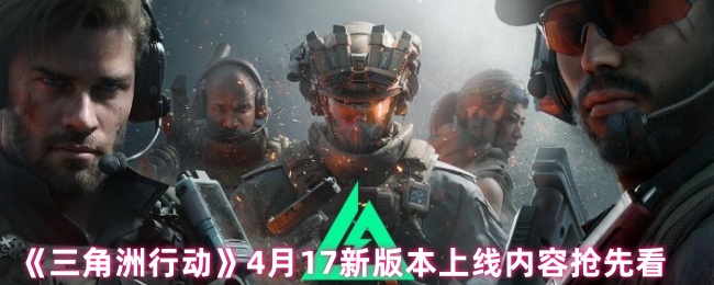 三角洲行动新版本上线!如何掌握4月17新内容攻略? 三角洲行动新版本上线!如何掌握4月17新内容攻略?