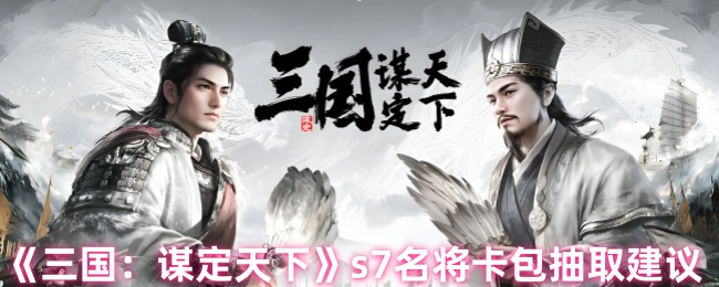 :如何高效抽取三国:谋定天下S7名将卡包?必备攻略与技巧! :如何高效抽取三国:谋定天下S7名将卡包?必备攻略与技巧!